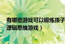 有哪些游戏可以锻炼孩子的逻辑思维（适合3-6岁宝宝玩的逻辑思维游戏）