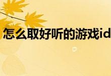 怎么取好听的游戏id（游戏中如何取个好ID）