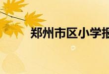 郑州市区小学报名时间是什么时候