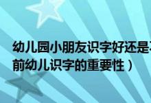 幼儿园小朋友识字好还是不好（结合天津本地实际谈谈学龄前幼儿识字的重要性）
