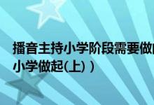 播音主持小学阶段需要做的准备（播音主持人才的培养应从小学做起(上)）