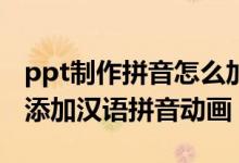 ppt制作拼音怎么加动画（怎样在PPT中设置添加汉语拼音动画）