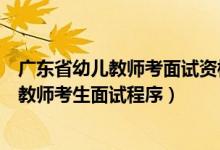 广东省幼儿教师考面试资格审核（广东教师资格报考幼儿园教师考生面试程序）