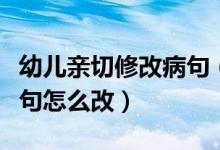 幼儿亲切修改病句（对小朋友非常亲切修改病句怎么改）