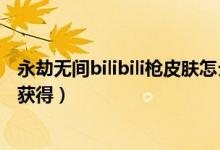 永劫无间bilibili枪皮肤怎么获得（永劫无间bilibili战旗怎么获得）