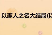 以家人之名大结局(以家人之名大结局是什么)