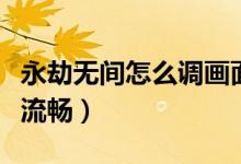 永劫无间怎么调画面流畅（永劫无间怎么调最流畅）