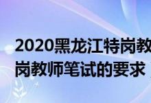 2020黑龙江特岗教师考试内容（2020大庆特岗教师笔试的要求）