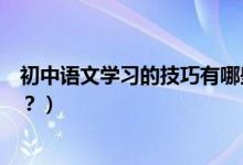 初中语文学习的技巧有哪些（初中语文学习的小窍门有哪些？）