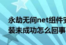 永劫无间net组件安装失败（永劫无间net安装未成功怎么回事）