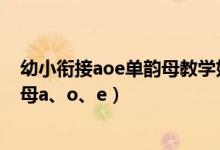 幼小衔接aoe单韵母教学如何导入（怎样辅导孩子学好单韵母a、o、e）