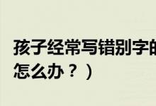 孩子经常写错别字的原因（孩子老是写错别字怎么办？）