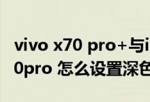vivo x70 pro+与iqoo8pro怎么选（vivox70pro 怎么设置深色模式）