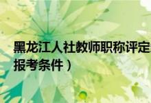 黑龙江人社教师职称评定条件2020（2020黑龙江特岗教师报考条件）