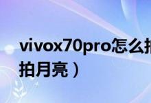 vivox70pro怎么拍月亮（vivox70pro怎么拍月亮）