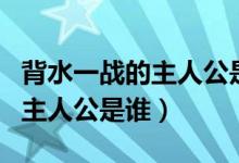 背水一战的主人公是谁成语故事（背水一战的主人公是谁）