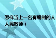 怎样当上一名有编制的人民教师（如何才能更快的成功考上人民教师）