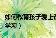 如何教育孩子爱上语文（如何让孩子爱上语文学习）