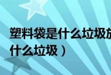 塑料袋是什么垃圾放入哪种垃圾桶（塑料袋是什么垃圾）