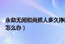 永劫无间和尚抓人多久挣脱下来（永劫无间和尚打不出伤害怎么办）