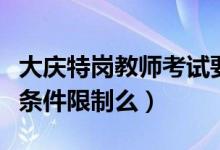 大庆特岗教师考试要求（大庆特岗教师招聘有条件限制么）