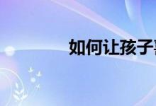 如何让孩子喜欢上小学生活
