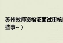 苏州教师资格证面试审核时间（苏州教师资格证面试考试那些事~）