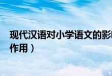 现代汉语对小学语文的影响和价值（现代汉语对小学教育的作用）