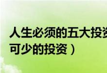 人生必须的五大投资你知道几个（人生中必不可少的投资）
