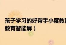 孩子学习的好帮手小度教育智能屏（孩子学习的好帮手 小度教育智能屏）