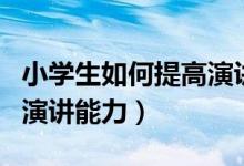 小学生如何提高演讲能力（怎样培养小学生的演讲能力）