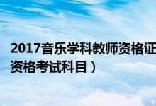 2017音乐学科教师资格证报名（黑龙江下半年音乐专业教师资格考试科目）