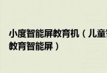 小度智能屏教育机（儿童智能早教机哪个好？新晋网红小度教育智能屏）