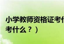 小学教师资格证考什么数学（小学教师资格证考什么？）