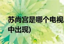 苏尚宫是哪个电视剧的(苏尚宫在哪部电视剧中出现)