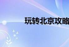 玩转北京攻略（畅游北京攻略）