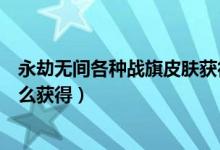永劫无间各种战旗皮肤获得方法（永劫无间长枪战旗皮肤怎么获得）