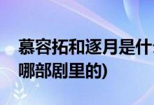 慕容拓和逐月是什么电视剧(慕容拓和逐月是哪部剧里的)