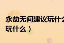 永劫无间建议玩什么英雄（永劫无间手残适合玩什么）