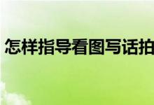 怎样指导看图写话拍照（怎样指导看图写话）