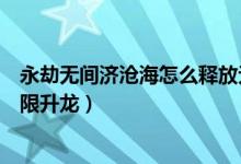永劫无间济沧海怎么释放无限火球（永劫无间季沧海怎么无限升龙）
