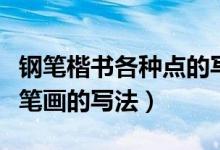 钢笔楷书各种点的写法（钢笔楷书的特点及各笔画的写法）