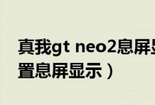 真我gt neo2息屏显示（真我gtneo2怎么设置息屏显示）