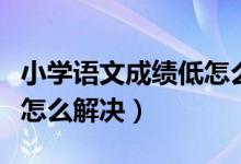 小学语文成绩低怎么补救（小学生语文成绩低怎么解决）