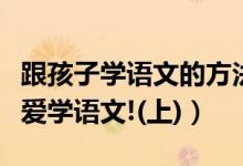 跟孩子学语文的方法（语言技巧用得好孩子更爱学语文!(上)）
