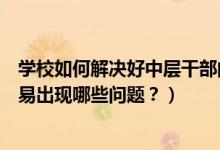 学校如何解决好中层干部的问题（一名小学中层干部身上容易出现哪些问题？）