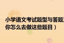 小学语文考试题型与答题方法（了解小学语文试卷大纲再教你怎么去做这些题目）