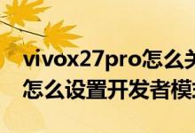 vivox27pro怎么关闭开发者模式（vivox70怎么设置开发者模式）