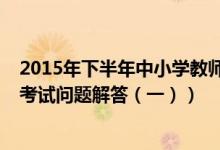 2015年下半年中小学教师资格证（2015年下半年教师资格考试问题解答（一））