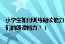 小学生如何训练朗读能力（如何挖掘小学生朗读潜力训练他们的朗读能力？）